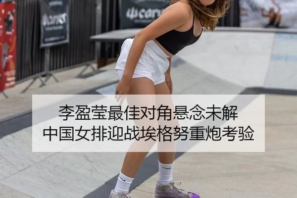 李盈莹最佳对角悬念未解 中国女排迎战埃格努重炮考验