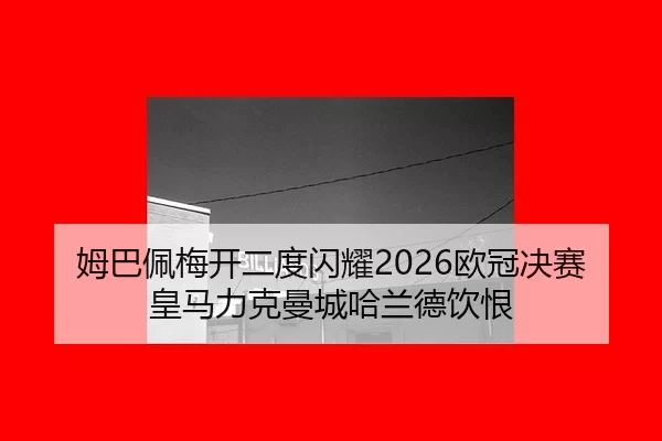姆巴佩梅开二度闪耀2026欧冠决赛皇马力克曼城哈兰德饮恨
